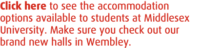 Click here to see the accommodation options available to students at Middlesex University. Make sure you check out our brand new halls in Wembley.